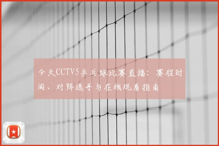今天CCTV5乒乓球比赛直播:赛程时间、对阵选手与在线观看指南