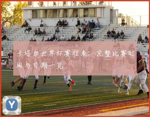 卡塔尔世界杯赛程表：完整比赛时间与日期一览