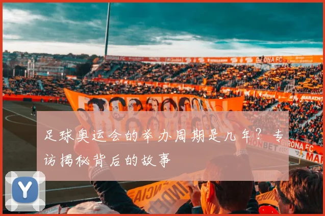 足球奥运会的举办周期是几年?专访揭秘背后的故事
