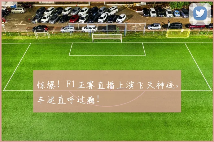 惊爆！F1正赛直播上演飞天神迹，车迷直呼过瘾！