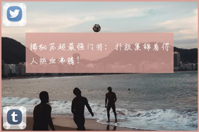 揭秘苏超最强门将：扑救集锦看得人热血沸腾！