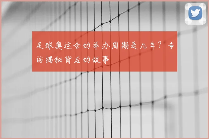 足球奥运会的举办周期是几年？专访揭秘背后的故事
