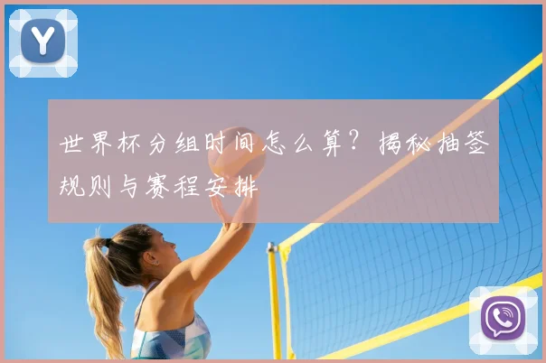 世界杯分组时间怎么算？揭秘抽签规则与赛程安排
