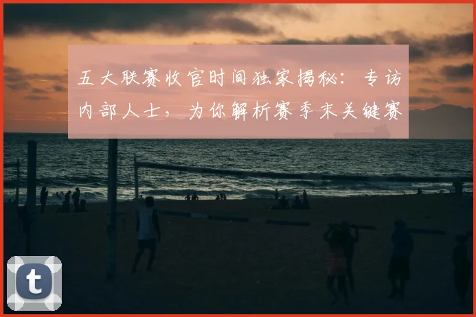 五大联赛收官时间独家揭秘:专访内部人士,为你解析赛季末关键赛程