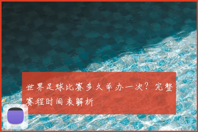 世界足球比赛多久举办一次？完整赛程时间表解析