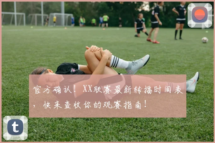 官方确认！XX联赛最新转播时间表，快来查收你的观赛指南！