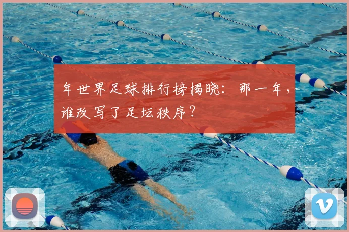 年世界足球排行榜揭晓：那一年，谁改写了足坛秩序？