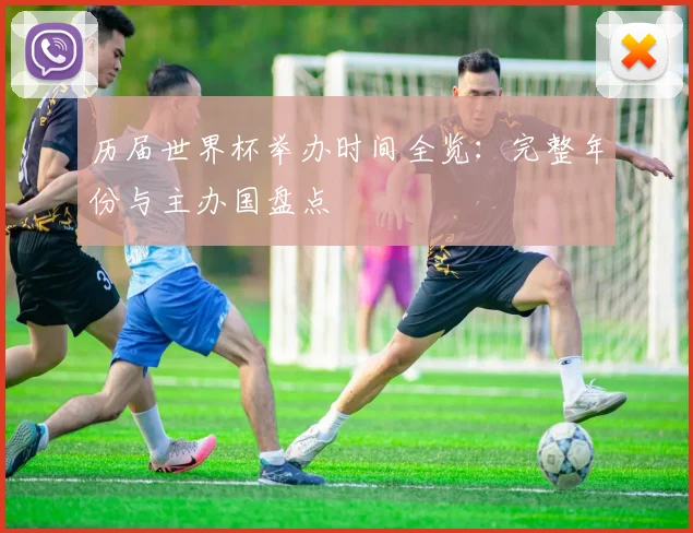 历届世界杯举办时间全览:完整年份与主办国盘点