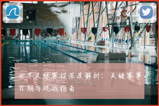 世界足球赛程深度解析:关键赛事日期与观战指南
