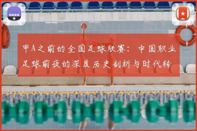 甲A之前的全国足球联赛：中国职业足球前夜的深度历史剖析与时代转型