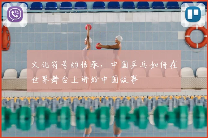 文化符号的传承，中国乒乓如何在世界舞台上讲好中国故事