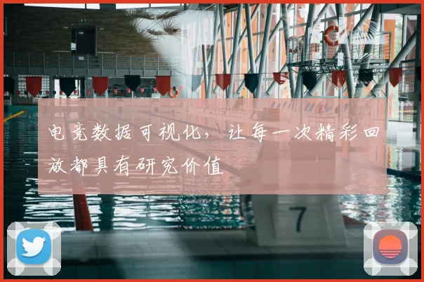 电竞数据可视化，让每一次精彩回放都具有研究价值