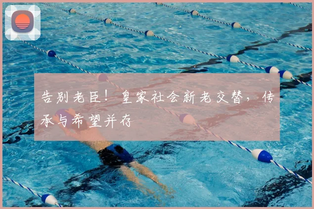 告别老臣！皇家社会新老交替，传承与希望并存