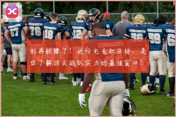 别再犹豫了！这份电竞积分榜，是你了解顶尖战队实力的最佳窗口！