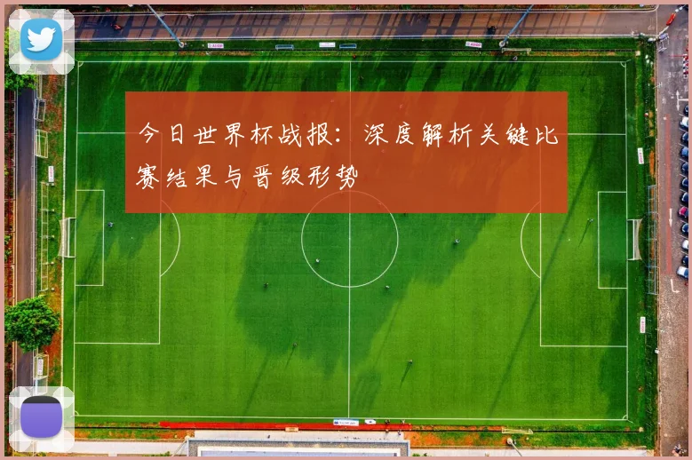 今日世界杯战报:深度解析关键比赛结果与晋级形势