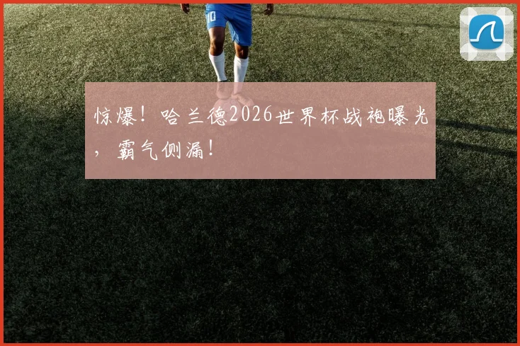 惊爆！哈兰德2026世界杯战袍曝光，霸气侧漏！