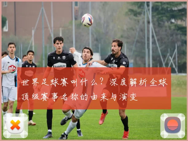 世界足球赛叫什么？深度解析全球顶级赛事名称的由来与演变