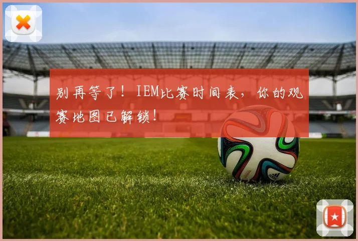 别再等了！IEM比赛时间表，你的观赛地图已解锁！