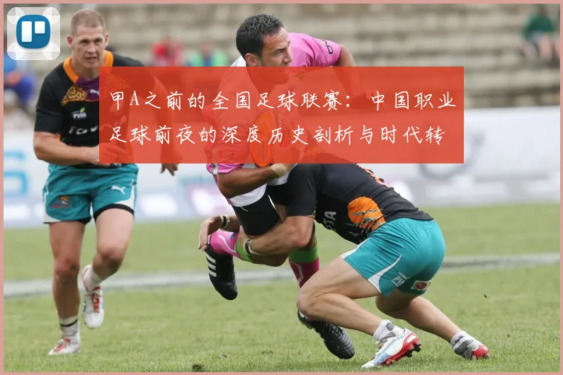 甲A之前的全国足球联赛：中国职业足球前夜的深度历史剖析与时代转型