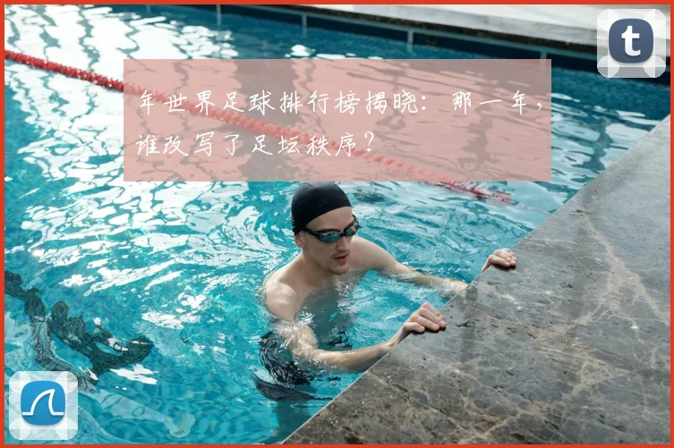 年世界足球排行榜揭晓：那一年，谁改写了足坛秩序？